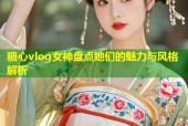 糖心vlog女神盤點她們的魅力與風格解析